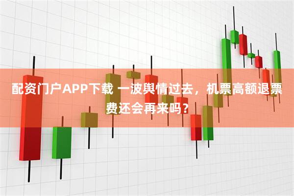 配资门户APP下载 一波舆情过去，机票高额退票费还会再来吗？