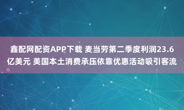 鑫配网配资APP下载 麦当劳第二季度利润23.6亿美元 美国本土消费承压依靠优惠活动吸引客流