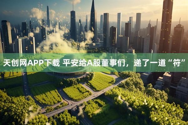 天创网APP下载 平安给A股董事们，递了一道“符”