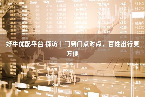 好牛优配平台 探访｜门到门点对点，百姓出行更方便