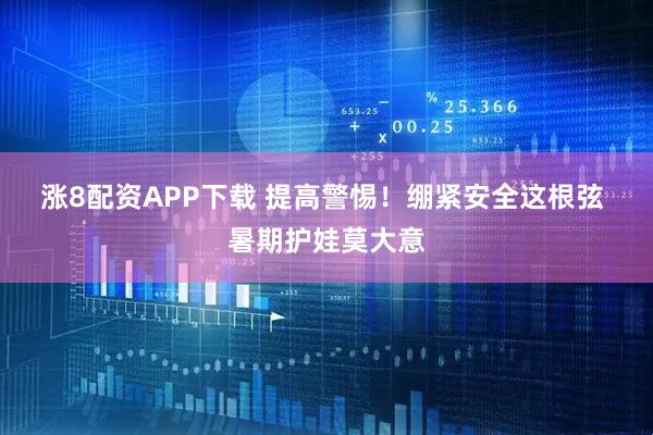 涨8配资APP下载 提高警惕！绷紧安全这根弦 暑期护娃莫大意