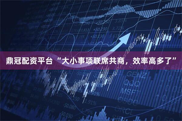 鼎冠配资平台 “大小事项联席共商，效率高多了”