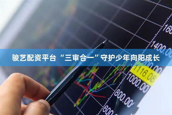 骏艺配资平台 “三审合一”守护少年向阳成长