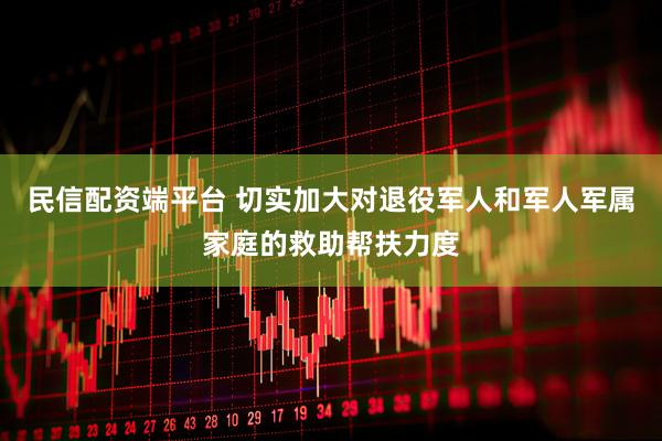 民信配资端平台 切实加大对退役军人和军人军属家庭的救助帮扶力度