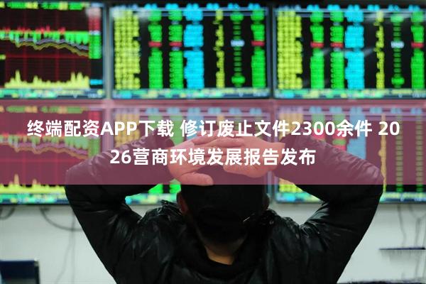 终端配资APP下载 修订废止文件2300余件 2026营商环境发展报告发布