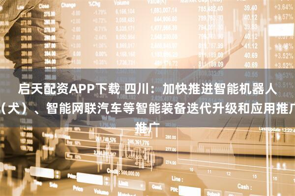 启天配资APP下载 四川：加快推进智能机器人（犬）、智能网联汽车等智能装备迭代升级和应用推广