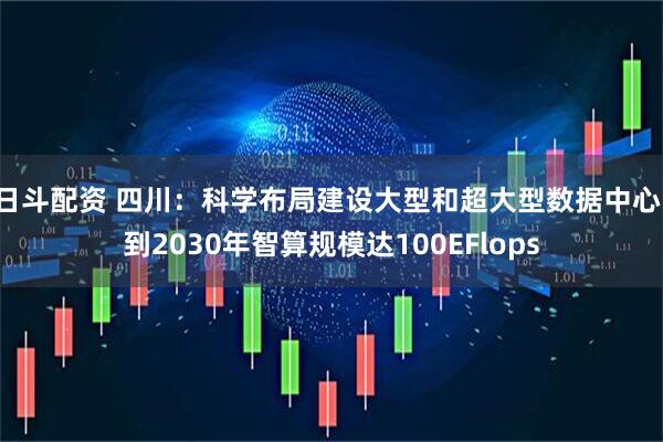 日斗配资 四川：科学布局建设大型和超大型数据中心，到2030年智算规模达100EFlops