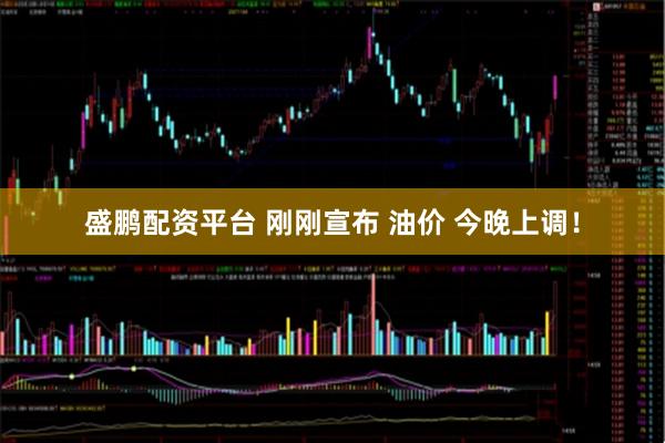 盛鹏配资平台 刚刚宣布 油价 今晚上调！