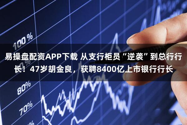 易操盘配资APP下载 从支行柜员“逆袭”到总行行长！47岁胡金良，获聘8400亿上市银行行长