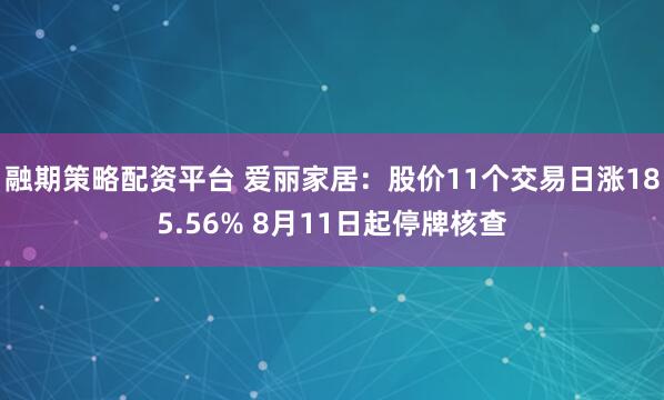 融期策略配资平台 爱丽家居：股价11个交易日涨185.56% 8月11日起停牌核查