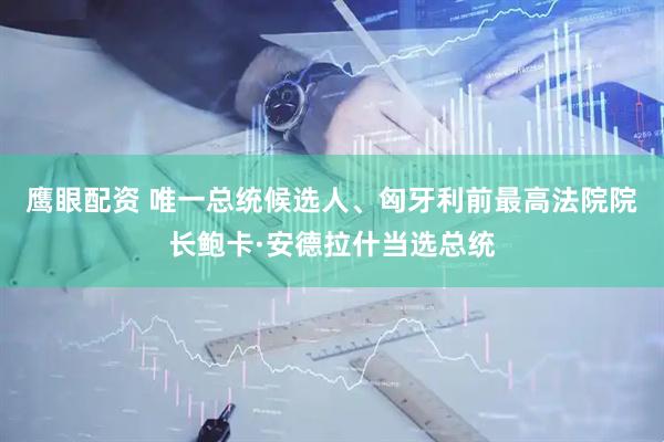 鹰眼配资 唯一总统候选人、匈牙利前最高法院院长鲍卡·安德拉什当选总统