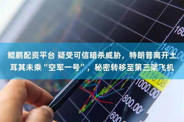 鲲鹏配资平台 疑受可信暗杀威胁，特朗普离开土耳其未乘“空军一号”，秘密转移至第三架飞机