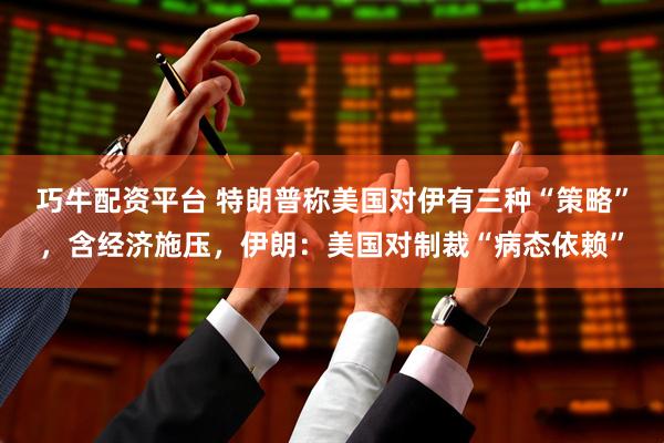 巧牛配资平台 特朗普称美国对伊有三种“策略”，含经济施压，伊朗：美国对制裁“病态依赖”