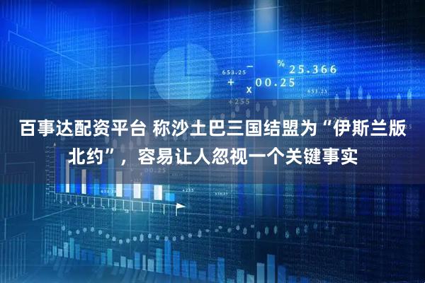 百事达配资平台 称沙土巴三国结盟为“伊斯兰版北约”，容易让人忽视一个关键事实