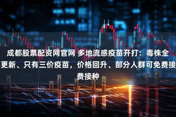 成都股票配资网官网 多地流感疫苗开打：毒株全部更新、只有三价疫苗，价格回升、部分人群可免费接种