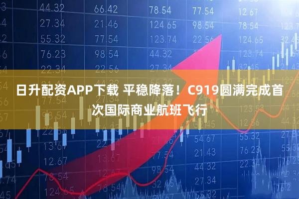 日升配资APP下载 平稳降落！C919圆满完成首次国际商业航班飞行