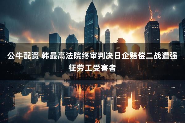 公牛配资 韩最高法院终审判决日企赔偿二战遭强征劳工受害者