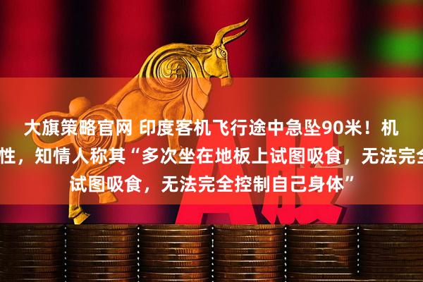 大旗策略官网 印度客机飞行途中急坠90米！机长药检呈大麻阳性，知情人称其“多次坐在地板上试图吸食，无法完全控制自己身体”