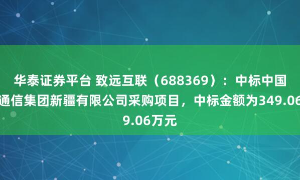 华泰证券平台 致远互联（688369）：中标中国移动通信集团新疆有限公司采购项目，中标金额为349.06万元
