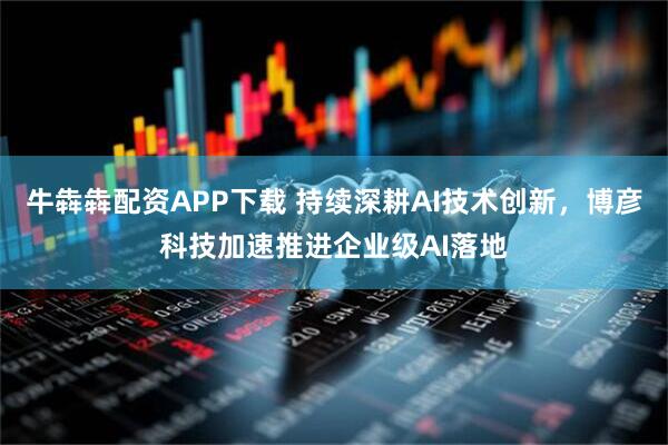 牛犇犇配资APP下载 持续深耕AI技术创新,博彦科技加速推进企业级AI落地