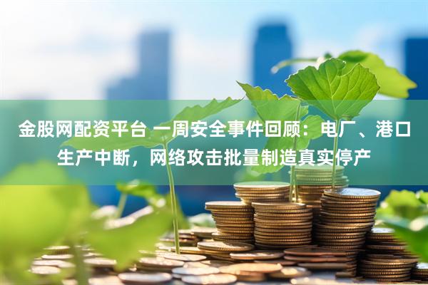金股网配资平台 一周安全事件回顾：电厂、港口生产中断，网络攻击批量制造真实停产