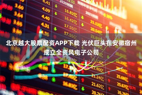 北京越大股票配资APP下载 光伏巨头在安徽宿州成立全资风电子公司