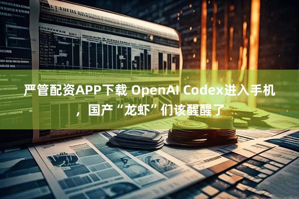 严管配资APP下载 OpenAI Codex进入手机，国产“龙虾”们该醒醒了