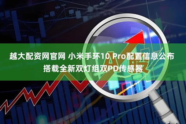 越大配资网官网 小米手环10 Pro配置信息公布 搭载全新双灯组双PD传感器