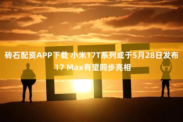 砖石配资APP下载 小米17T系列或于5月28日发布 17 Max有望同步亮相