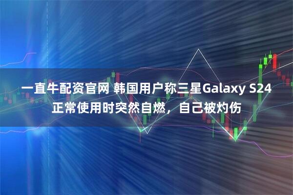 一直牛配资官网 韩国用户称三星Galaxy S24正常使用时突然自燃，自己被灼伤