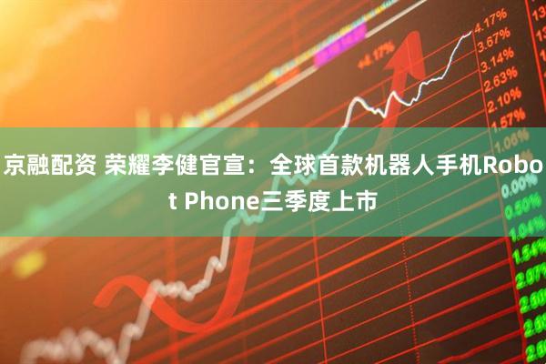 京融配资 荣耀李健官宣：全球首款机器人手机Robot Phone三季度上市
